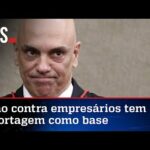 Imprensa militante e WhatsApp pautaram Moraes na perseguição a empresários